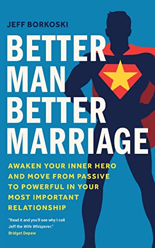 Better Man, Better Marriage: Awaken Your Inner Hero and Move from Passive to Powerful in Your Most Important Relationship - Epub + Converted Pdf